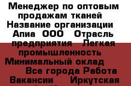 Менеджер по оптовым продажам тканей › Название организации ­ Апиа, ООО › Отрасль предприятия ­ Легкая промышленность › Минимальный оклад ­ 50 000 - Все города Работа » Вакансии   . Иркутская обл.,Иркутск г.